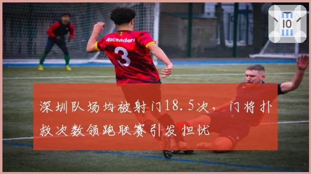 深圳队场均被射门18.5次,门将扑救次数领跑联赛引发担忧