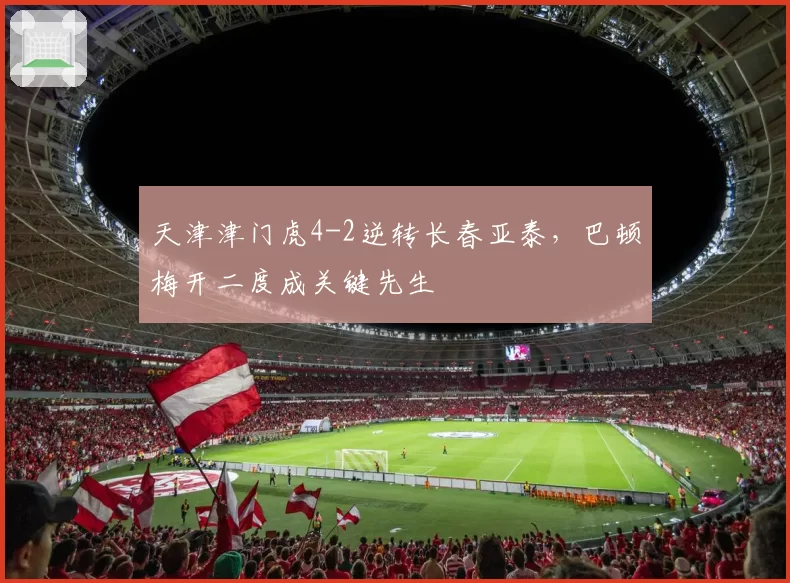 天津津门虎4-2逆转长春亚泰,巴顿梅开二度成关键先生