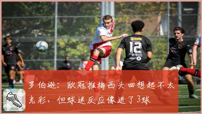 罗伯逊：欧冠推梅西头回想起不太光彩，但球迷反应像进了3球