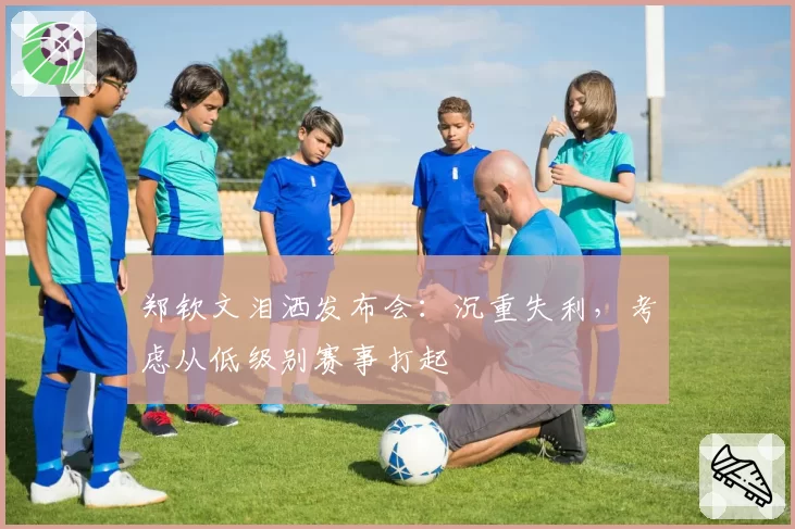 郑钦文泪洒发布会：沉重失利，考虑从低级别赛事打起